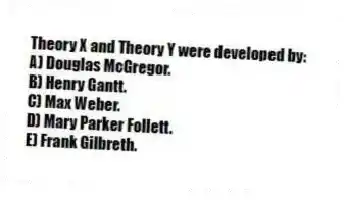 Theory X and Theory Y were developed by:
A) Douglas McGregor.
B) Henry Gantt.
C) Max Weber.
D) Mary Parker Follett.
E) Frank Gilbreth.