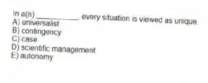 In a(n) __________, every situation is viewed as unique.
A) universalist
B) contingency
C) case
D) scientific management
E) autonomy