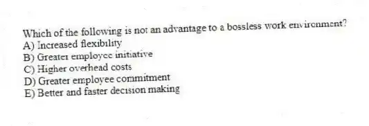 Which of the following is not an advantage to a bossless work environment?
A) Increased flexibility
B) Greater employee initiative
C) Higher overhead costs
D) Greater employee commitment
E) Better and faster decision making