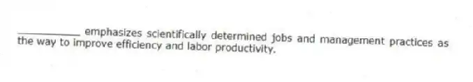 __________ emphasizes scientifically determined jobs and management practices as the way to improve efficiency and labor productivity.