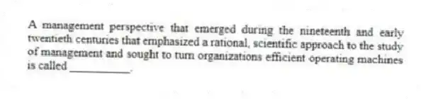 A management perspective that emerged during the nineteenth and early twentieth centuries that emphasized a rational, scientific approach to the study of management and sought to turn organizations efficient operating machines is called __________.