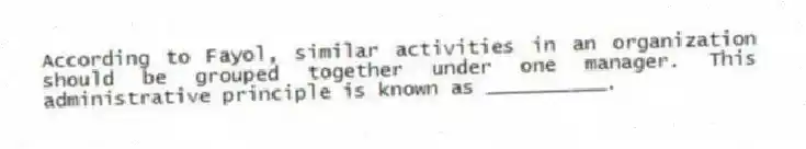 According to Fayol, similar activities in an organization should be grouped together under one manager. This administrative principle is known as __________.