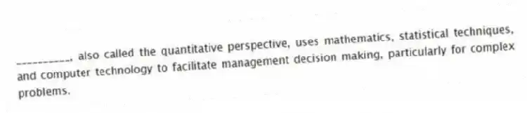 __________, also called the quantitative perspective, uses mathematics, statistical techniques, and computer technology to facilitate management decision making, particularly for complex problems.