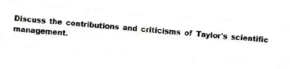 Discuss the contributions and criticisms of Taylor's scientific management.