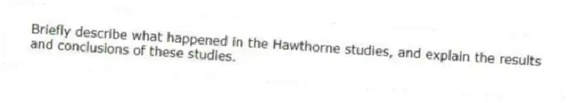 Briefly describe what happened in the Hawthorne studies, and explain the results and conclusions of these studies.
