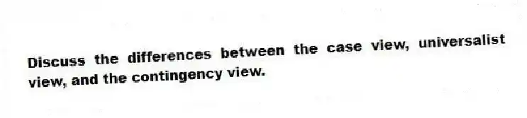 Discuss the differences between the case view, universalist view, and the contingency view.