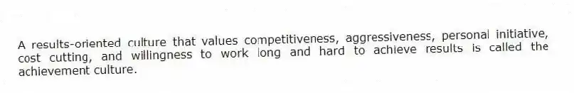 A results-oriented culture that values competitiveness, aggressiveness, personal initiative, cost cutting, and willingness to work long and hard to achieve results is called the achievement culture.