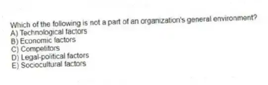 Which of the following is not a part of an organization's general environment?
A) Technological factors
B) Economic factors
C) Competitors
D) Legal-political factors
E) Sociocultural factors