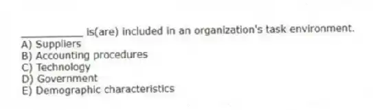 __________ is(are) included in an organization's task environment.
A) Suppliers
B) Accounting procedures
C) Technology
D) Government
E) Demographic characteristics