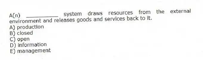 A(n) __________ system draws resources from the external environment and releases goods and services back to it.
A) production
B) closed
C) open
D) information
E) management