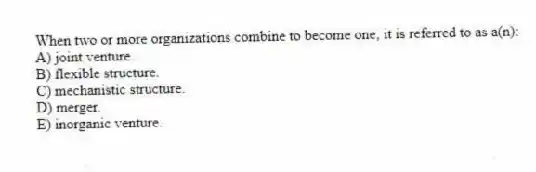 When two or more organizations combine to become one, it is referred to as a(n):
A) joint venture.
B) flexible structure.
C) mechanistic structure.
D) merger.
E) inorganic venture.