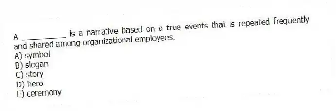 A __________ is a narrative based on a true events that is repeated frequently and shared among organizational employees.
A) symbol
B) slogan
C) story
D) hero
E) ceremony