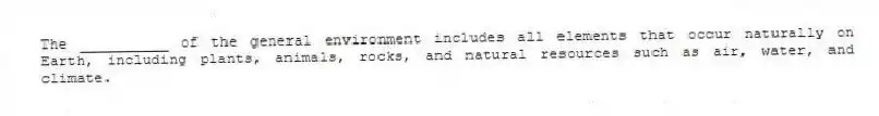 The __________ of the general environment includes all elements that occur naturally on Earth, including plants, animals, rocks, and natural resources such as air, water, and climate.