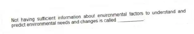 Not having sufficient information about environmental factors to understand and predict environmental needs and changes is called __________.