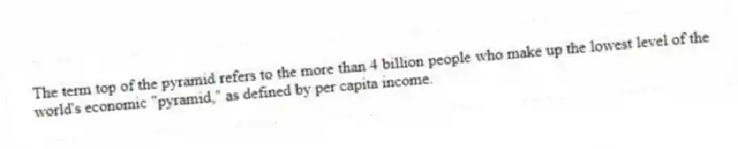 The term top of the pyramid refers to the more than 4 billion people who make up the lowest level of the world's economic "pyramid," as defined by per capita income.