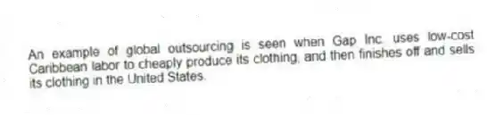 An example of global outsourcing is seen when Gap Inc. uses low-cost Caribbean labor to cheaply produce its clothing, and then finishes off and sells its clothing in the United States.