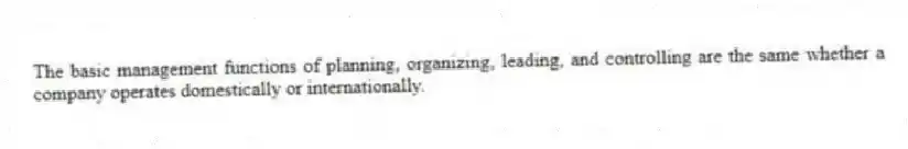 The basic management functions of planning, organizing, leading, and controlling are the same whether a company operates domestically or internationally.