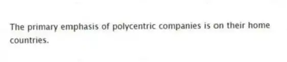 The primary emphasis of polycentric companies is on their home countries.
