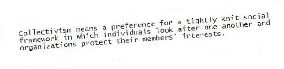 Collectivism means a preference for a tightly knit social framework in which individuals look after one another and organizations protect their members' interests.