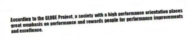 According to the GLOBE Project, a society with a high performance orientation places great emphasis on performance and rewards people for performance improvements and excellence.