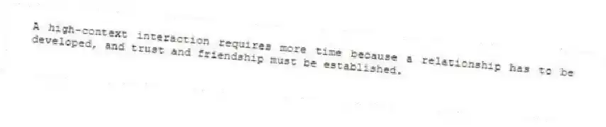 A high-context interaction requires more time because a relationship has to be developed, and trust and friendship must be established.