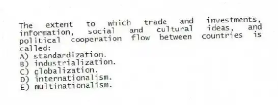 The extent to which trade and investments, information, social and cultural ideas, and political cooperation flow between countries is called:
A) standardization.
B) industrialization.
C) globalization.
D) internationalism.
E) multinationalism.