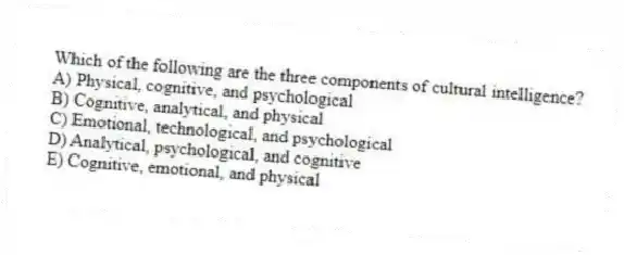 Which of the following are the three components of cultural intelligence?
A) Physical, cognitive, and psychological
B) Cognitive, analytical, and physical
C) Emotional, technological, and psychological
D) Analytical, psychological, and cognitive
E) Cognitive, emotional, and physical