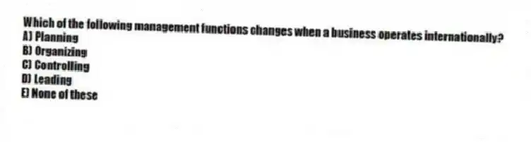 Which of the following management functions changes when a business operates internationally?
A) Planning
B) Organizing
C) Controlling
D) Leading
E) None of these