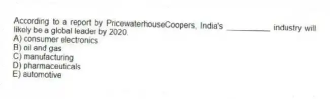 According to a report by PricewaterhouseCoopers, India's __________ industry will likely be a global leader by 2020.
A) consumer electronics
B) oil and gas
C) manufacturing
D) pharmaceuticals
E) automotive