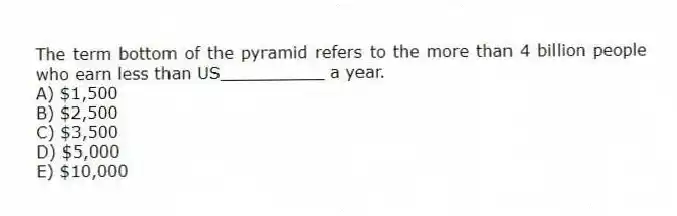 The term bottom of the pyramid refers to the more than 4 billion people who earn less than US__________ a year.
A) $1,500
B) $2,500
C) $3,500
D) $5,000
E) $10,000