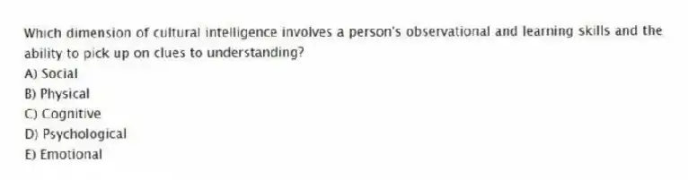 Which dimension of cultural intelligence involves a person's observational and learning skills and the ability to pick up on clues to understanding?
A) Social
B) Physical
C) Cognitive
D) Psychological
E) Emotional