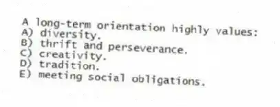 A long-term orientation highly values:
A) diversity.
B) thrift and perseverance.
C) creativity.
D) tradition.
E) meeting social obligations.