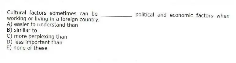 Cultural factors sometimes can be __________ political and economic factors when working or living in a foreign country.
A) easier to understand than
B) similar to
C) more perplexing than
D) less important than
E) none of these