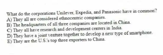 What do the corporations Unilever, Expedia, and Panasonic have in common?
A) They all are considered ethnocentric companies.
B) The headquarters of all three companies are located in China.
C) They all have research and development centers in India.
D) They have a joint venture together to develop a new type of smartphone.
E) They are the U.S.'s top three exporters to China.