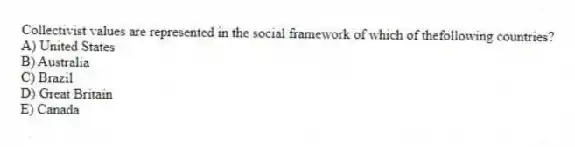 Collectivist values are represented in the social framework of which of thefollowing countries?
A) United States
B) Australia
C) Brazil
D) Great Britain
E) Canada