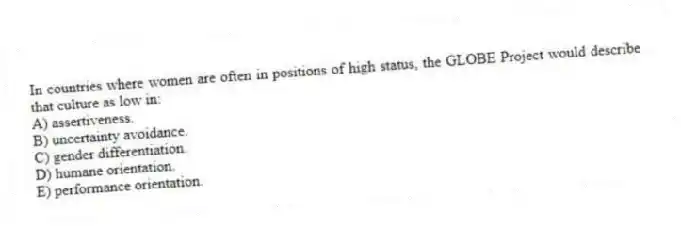 In countries where women are often in positions of high status, the GLOBE Project would describe that culture as low in:
A) assertiveness.
B) uncertainty avoidance.
C) gender differentiation.
D) humane orientation.
E) performance orientation.