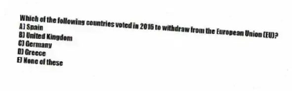Which of the following countries voted in 2016 to withdraw from the European Union (EU)?
A) Spain
B) United Kingdom
C) Germany
D) Greece
E) None of these