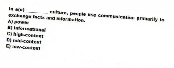 In a(n) __________ culture, people use communication primarily to exchange facts and information.
A) power
B) informational
C) high-context
D) mid-context
E) low-context