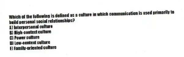 Which of the following is defined as a culture in which communication is used primarily to build personal social relationships?
A) Interpersonal culture
B) High-context culture
C) Power culture
D) Low-context culture
E) Family-oriented culture