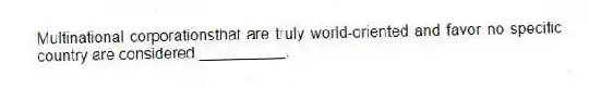 Multinational corporationsthat are truly world-oriented and favor no specific country are considered __________.