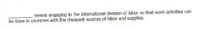 __________ means engaging in the international division of labor so that work activities can be done in countries with the cheapest sources of labor and supplies.