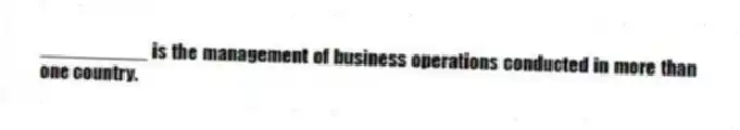 __________ is the management of business operations conducted in more than one country.