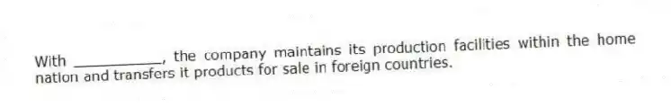 With __________, the company maintains its production facilities within the home nation and transfers it products for sale in foreign countries.