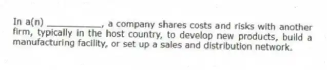 In a(n) __________, a company shares costs and risks with another firm, typically in the host country, to develop new products, build a manufacturing facility, or set up a sales and distribution network.