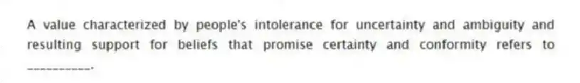 A value characterized by people's intolerance for uncertainty and ambiguity and resulting support for beliefs that promise certainty and conformity refers to __________.