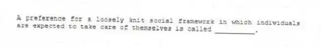 A preference for a loosely knit social framework in which individuals are expected to take care of themselves is called __________.