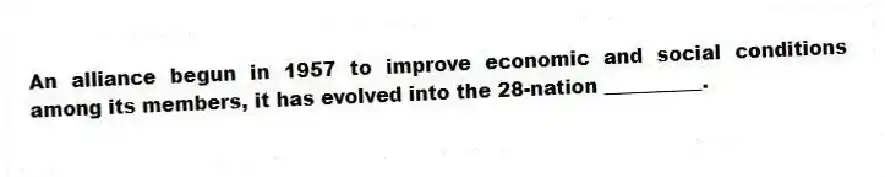 An alliance begun in 1957 to improve economic and social conditions among its members, it has evolved into the 28-nation __________.