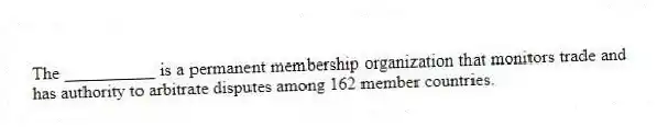 The __________ is a permanent membership organization that monitors trade and has authority to arbitrate disputes among 162 member countries.