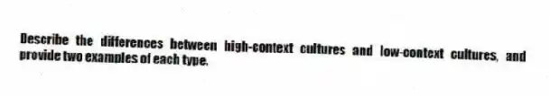Describe the differences between high-context cultures and low-context cultures, and provide two examples of each type.