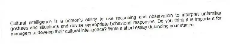 Cultural intelligence is a person's ability to use reasoning and observation to interpret unfamiliar gestures and situations and devise appropriate behavioral responses. Do you think it is important for managers to develop their cultural intelligence? Write a short essay defending your stance.